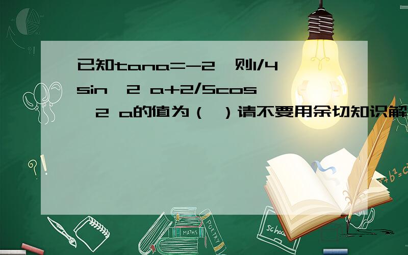 已知tana=-2,则1/4sin^2 a+2/5cos^2 a的值为（ ）请不要用余切知识解答.