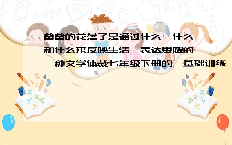 爸爸的花落了是通过什么,什么和什么来反映生活、表达思想的一种文学体裁七年级下册的《基础训练》的题,明天就要上交了~(>_