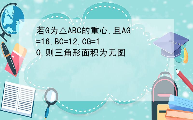 若G为△ABC的重心,且AG=16,BC=12,CG=10,则三角形面积为无图