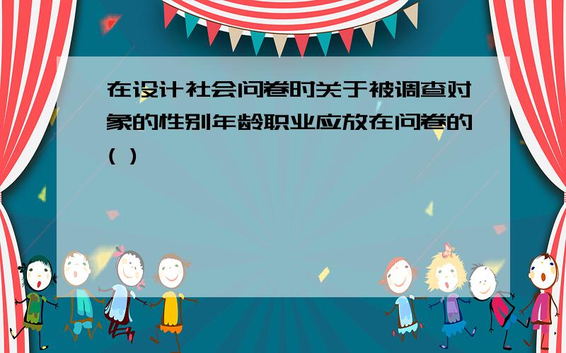 在设计社会问卷时关于被调查对象的性别年龄职业应放在问卷的( )