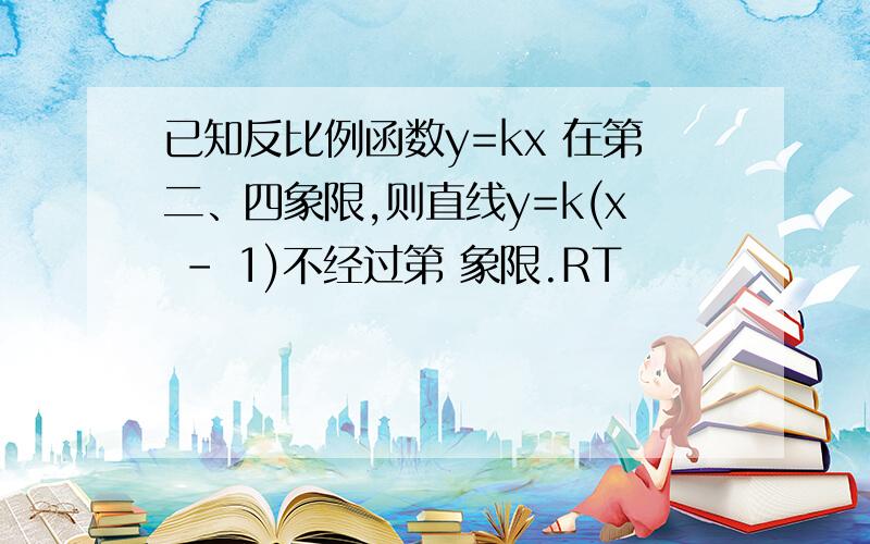 已知反比例函数y=kx 在第二、四象限,则直线y=k(x – 1)不经过第 象限.RT