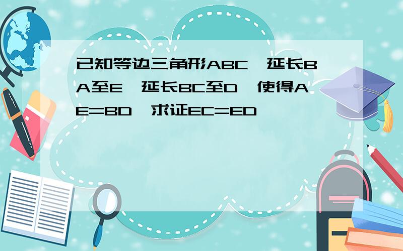 已知等边三角形ABC,延长BA至E,延长BC至D,使得AE=BD,求证EC=ED