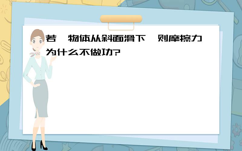 若一物体从斜面滑下,则摩擦力为什么不做功?