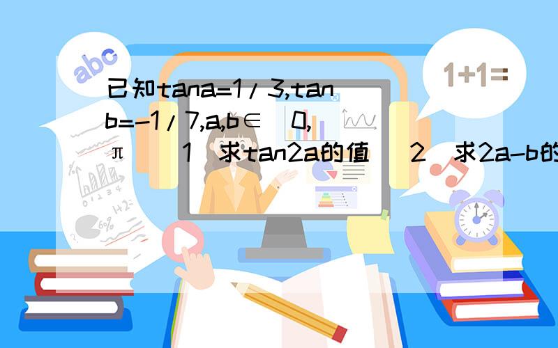 已知tana=1/3,tanb=-1/7,a,b∈(0,π)（1）求tan2a的值 （2）求2a-b的值