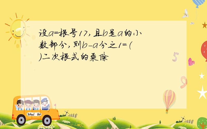 设a=根号17,且b是a的小数部分,则b-a分之1=（ ）二次根式的乘除