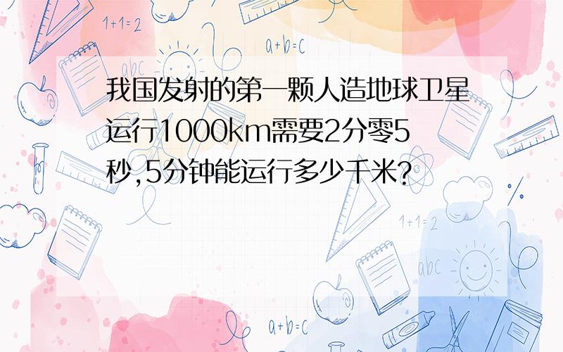 我国发射的第一颗人造地球卫星运行1000km需要2分零5秒,5分钟能运行多少千米?