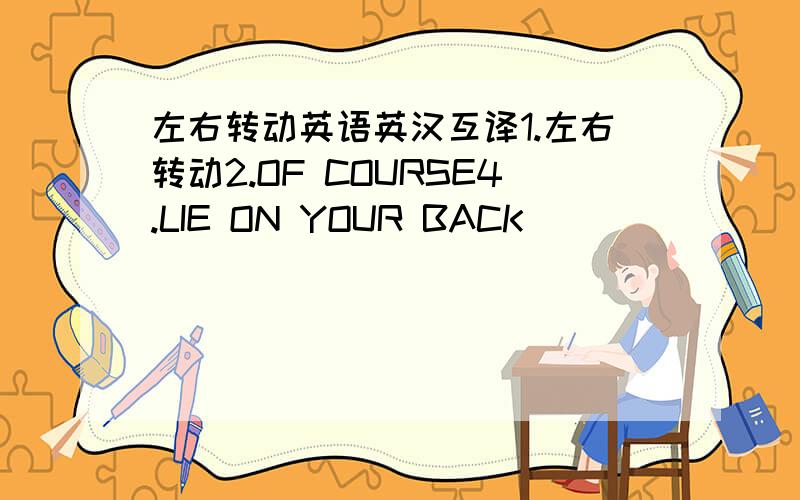 左右转动英语英汉互译1.左右转动2.OF COURSE4.LIE ON YOUR BACK