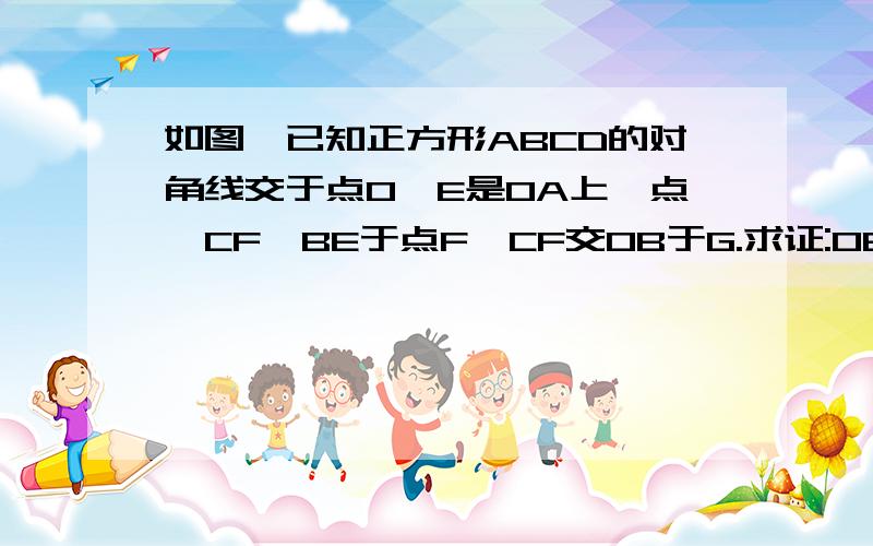 如图,已知正方形ABCD的对角线交于点O,E是OA上一点,CF⊥BE于点F,CF交OB于G.求证:OE=OG.