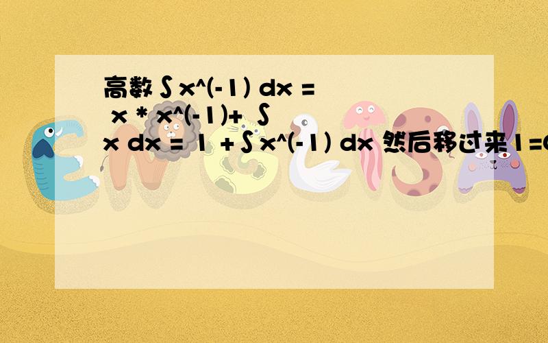 高数∫x^(-1) dx = x * x^(-1)+ ∫x dx = 1 +∫x^(-1) dx 然后移过来1=0这是怎么回事?