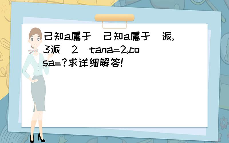 已知a属于（已知a属于（派,3派／2）tana=2,cosa=?求详细解答!