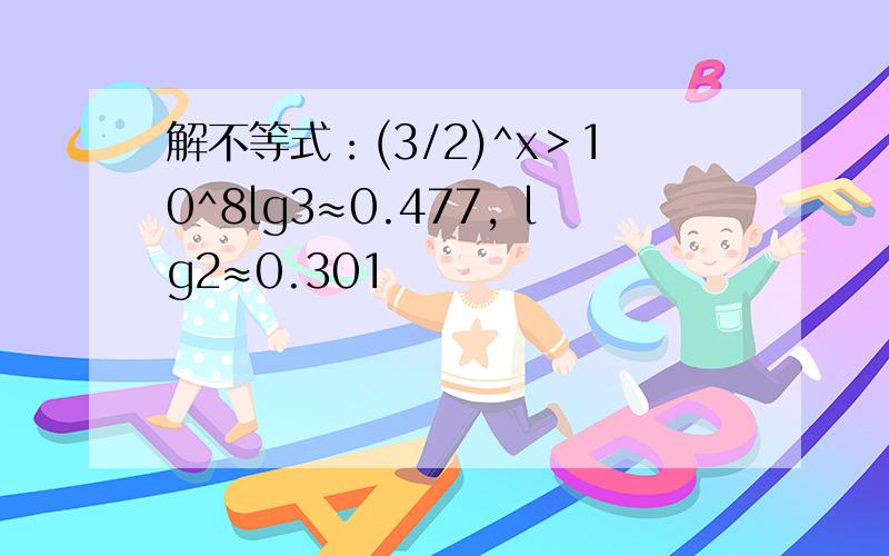 解不等式：(3/2)^x＞10^8lg3≈0.477，lg2≈0.301