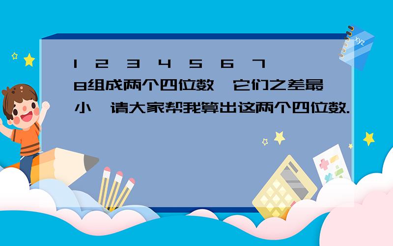 1,2,3,4,5,6,7,8组成两个四位数,它们之差最小,请大家帮我算出这两个四位数.