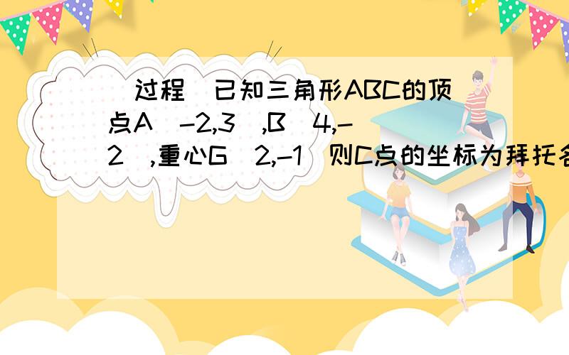 （过程）已知三角形ABC的顶点A（-2,3）,B（4,-2）,重心G（2,-1）则C点的坐标为拜托各位了 3Q