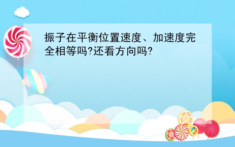 振子在平衡位置速度、加速度完全相等吗?还看方向吗?