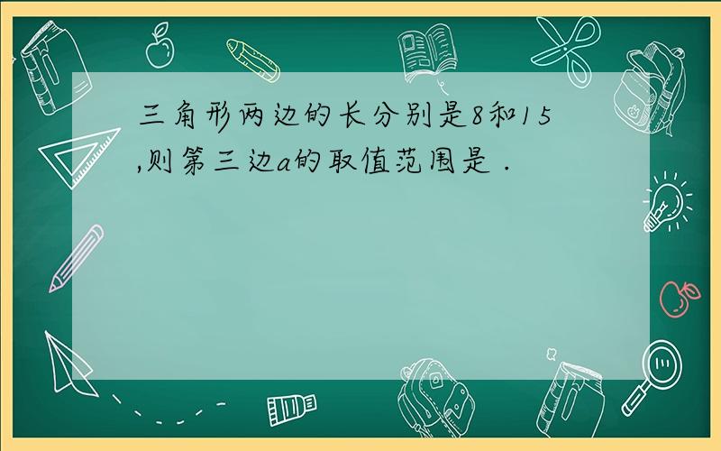 三角形两边的长分别是8和15,则第三边a的取值范围是 .