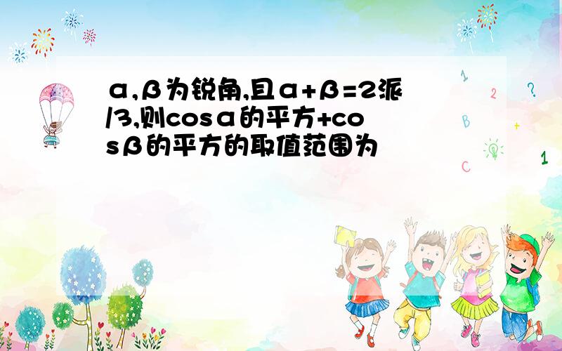 α,β为锐角,且α+β=2派/3,则cosα的平方+cosβ的平方的取值范围为