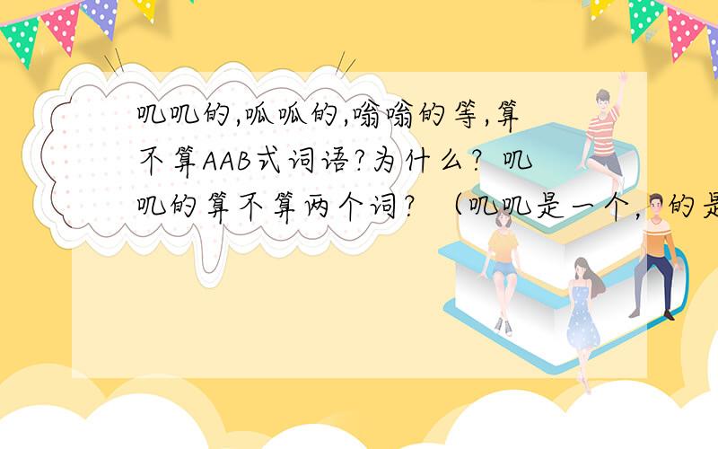 叽叽的,呱呱的,嗡嗡的等,算不算AAB式词语?为什么？叽叽的算不算两个词？（叽叽是一个，的是一个。）