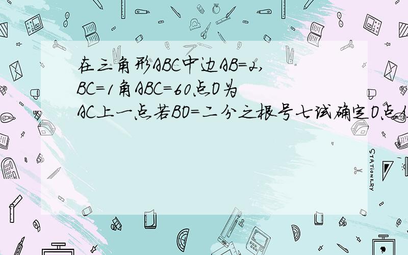 在三角形ABC中边AB=2,BC=1角ABC=60点O为AC上一点若BO=二分之根号七试确定O点位置