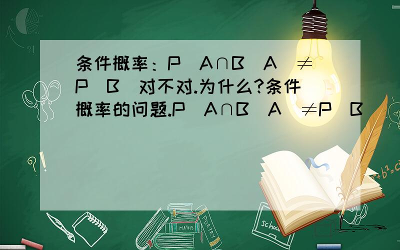 条件概率：P(A∩B|A)≠P(B)对不对.为什么?条件概率的问题.P(A∩B|A)≠P(B)