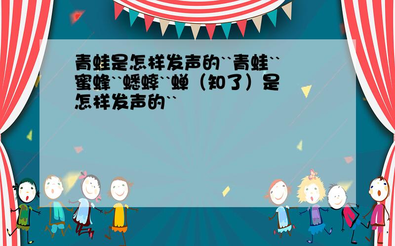 青蛙是怎样发声的``青蛙``蜜蜂``蟋蟀``蝉（知了）是怎样发声的``