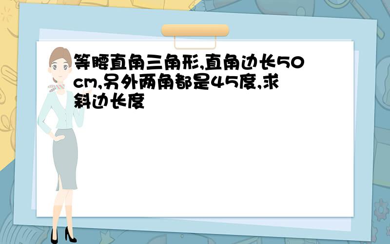 等腰直角三角形,直角边长50cm,另外两角都是45度,求斜边长度