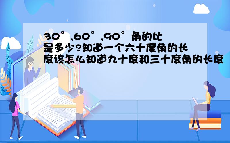 30°,60°,90°角的比是多少?知道一个六十度角的长度该怎么知道九十度和三十度角的长度