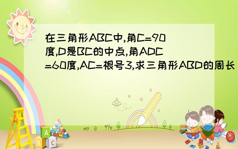 在三角形ABC中,角C=90度,D是BC的中点,角ADC=60度,AC=根号3,求三角形ABD的周长