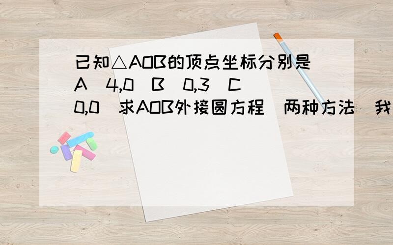 已知△AOB的顶点坐标分别是A(4,0)B(0,3)C(0,0)求AOB外接圆方程（两种方法）我要具体过程!