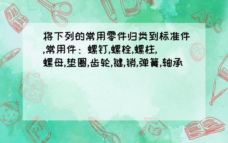 将下列的常用零件归类到标准件,常用件：螺钉,螺栓,螺柱,螺母,垫圈,齿轮,键,销,弹簧,轴承