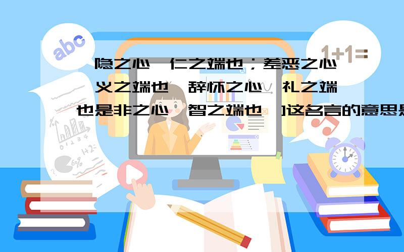 恻隐之心,仁之端也；差恶之心,义之端也,辞怀之心,礼之端也是非之心,智之端也,]这名言的意思是什么�