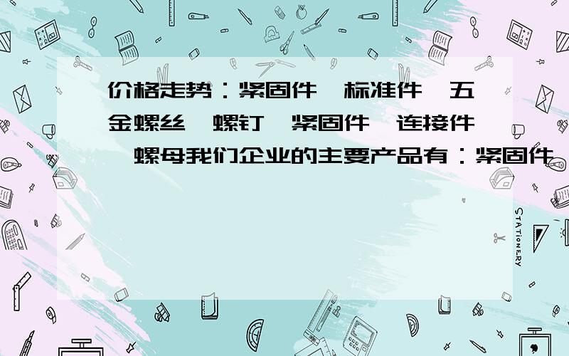 价格走势：紧固件,标准件,五金螺丝,螺钉,紧固件、连接件,螺母我们企业的主要产品有：紧固件,标准件,五金螺丝,螺钉,紧固件、连接件,螺母谁知道这些产品的最新市场价格走势如何?如何进