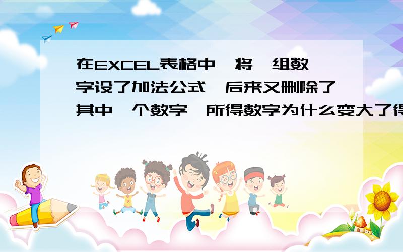 在EXCEL表格中,将一组数字设了加法公式,后来又删除了其中一个数字,所得数字为什么变大了得数不但没变小,反而变大了,得数是加上那个数字的和.减去一个数字后的得数是刚才总和再加上减