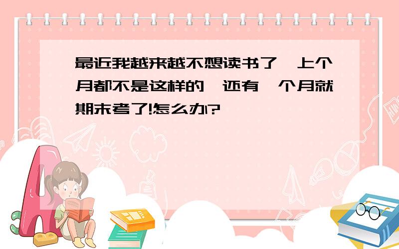 最近我越来越不想读书了,上个月都不是这样的,还有一个月就期末考了!怎么办?