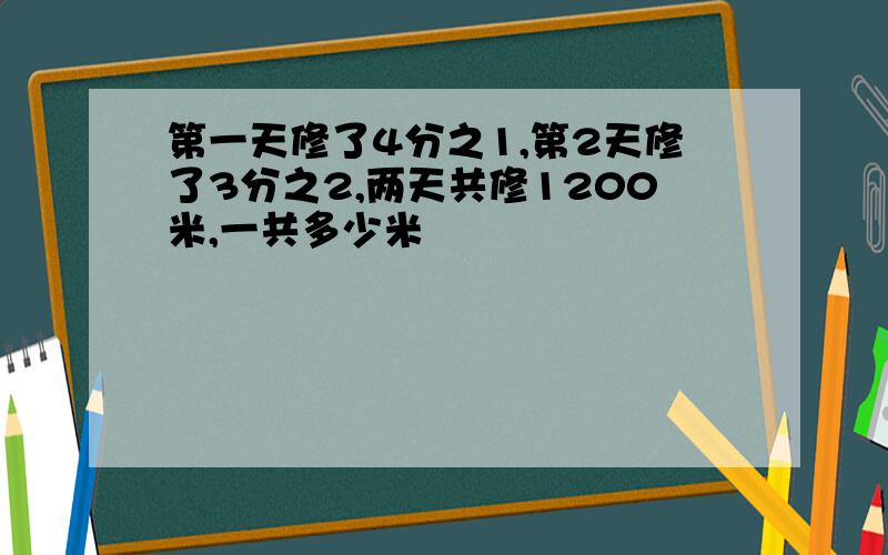 第一天修了4分之1,第2天修了3分之2,两天共修1200米,一共多少米