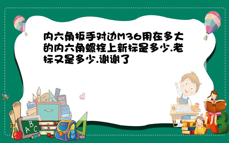 内六角扳手对边M36用在多大的内六角螺栓上新标是多少.老标又是多少.谢谢了