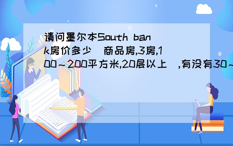 请问墨尔本South bank房价多少（商品房,3房,100～200平方米,20层以上）,有没有30～50万澳元的,二手房也行;如果租房,每年要多少万澳元?当地房价的长期走势如何?