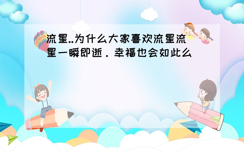 流星..为什么大家喜欢流星流星一瞬即逝。幸福也会如此么