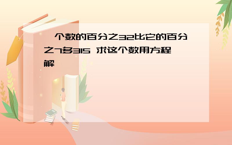 一个数的百分之32比它的百分之7多315 求这个数用方程解