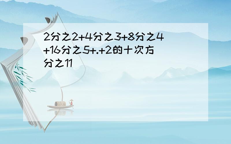 2分之2+4分之3+8分之4+16分之5+.+2的十次方分之11