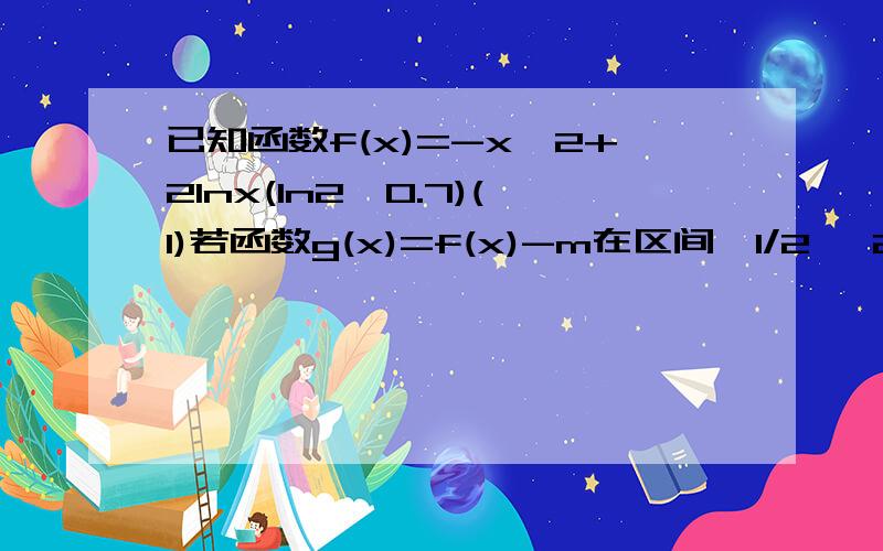 已知函数f(x)=-x^2+2lnx(ln2≈0.7)(1)若函数g(x)=f(x)-m在区间【1/2 ,2】内有两个不同的零点,求实数m的已知函数f(x)=-x^2+2lnx(ln2≈0.7)(1)若函数g(x)=f(x)-m在区间【1/2 ,2】内有两个不同的零点,求实数m的取值