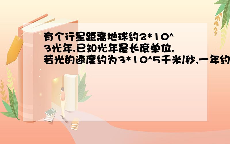 有个行星距离地球约2*10^3光年.已知光年是长度单位.若光的速度约为3*10^5千米/秒,一年约为3.2*10^7秒.则改行星离地球约多少千米