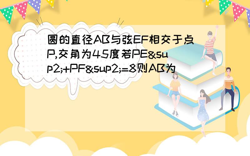 圆的直径AB与弦EF相交于点P,交角为45度若PE²+PF²=8则AB为