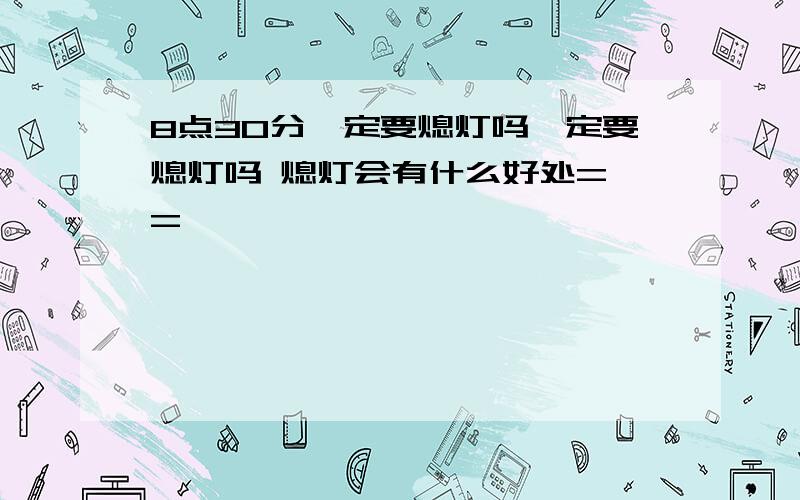 8点30分一定要熄灯吗一定要熄灯吗 熄灯会有什么好处= =