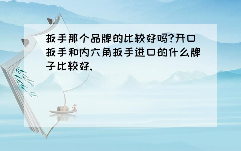 扳手那个品牌的比较好吗?开口扳手和内六角扳手进口的什么牌子比较好.