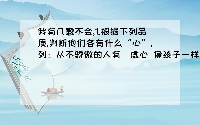 我有几题不会,1.根据下列品质,判断他们各有什么“心”.列：从不骄傲的人有（虚心 像孩子一样纯真的人有