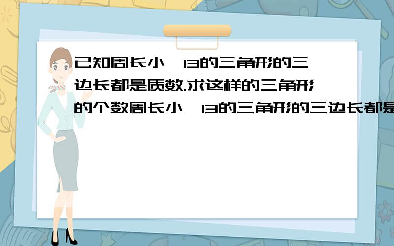 已知周长小於13的三角形的三边长都是质数.求这样的三角形的个数周长小於13的三角形的三边长都是质数求这样的三角形的个数逐个打出来