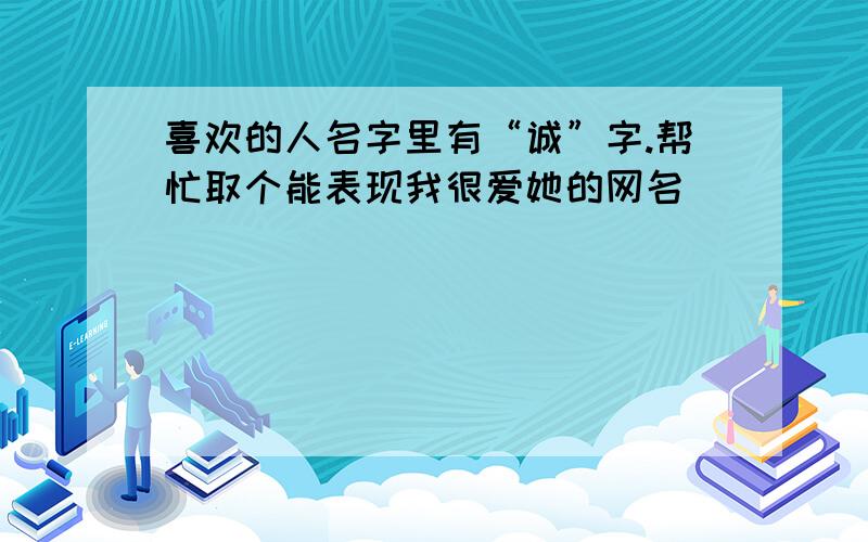 喜欢的人名字里有“诚”字.帮忙取个能表现我很爱她的网名