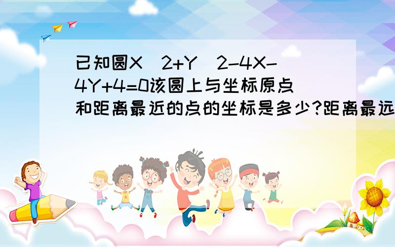 已知圆X^2+Y^2-4X-4Y+4=0该圆上与坐标原点和距离最近的点的坐标是多少?距离最远的