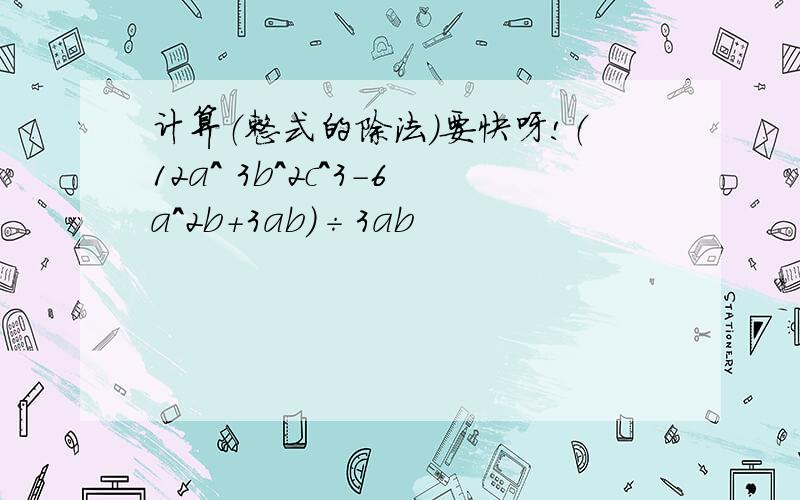 计算（整式的除法）要快呀!（12a^ 3b^2c^3-6a^2b+3ab）÷3ab