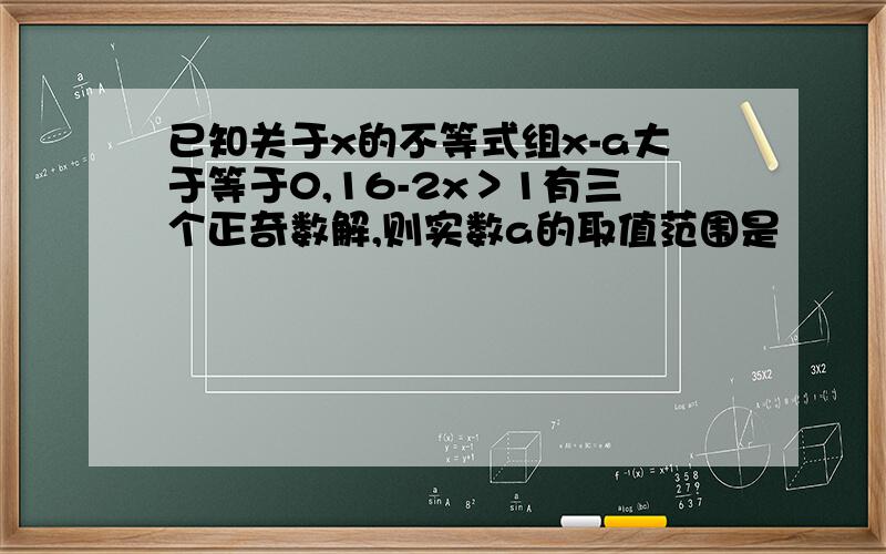 已知关于x的不等式组x-a大于等于0,16-2x＞1有三个正奇数解,则实数a的取值范围是